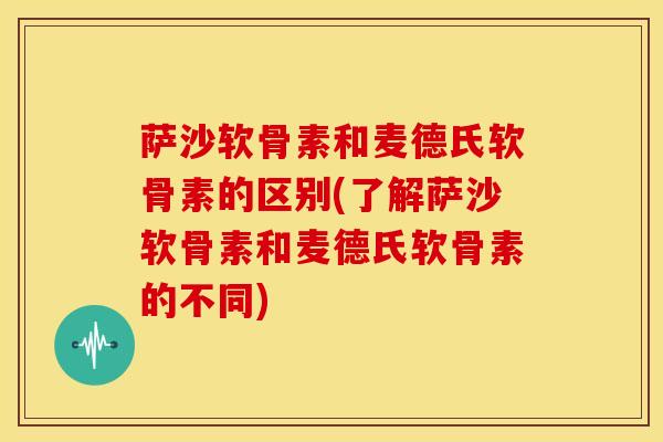 萨沙软骨素和麦德氏软骨素的区别(了解萨沙软骨素和麦德氏软骨素的不同)