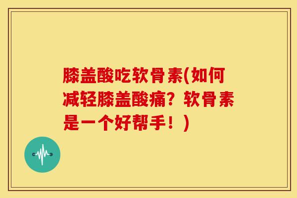 膝盖酸吃软骨素(如何减轻膝盖酸痛？软骨素是一个好帮手！)
