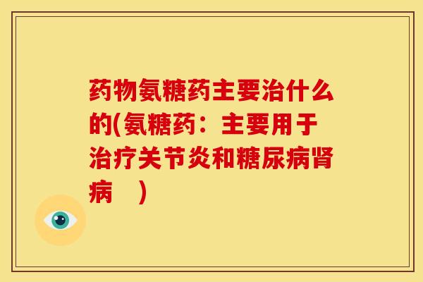 药物氨糖药主要治什么的(氨糖药：主要用于治疗关节炎和糖尿病肾病   )