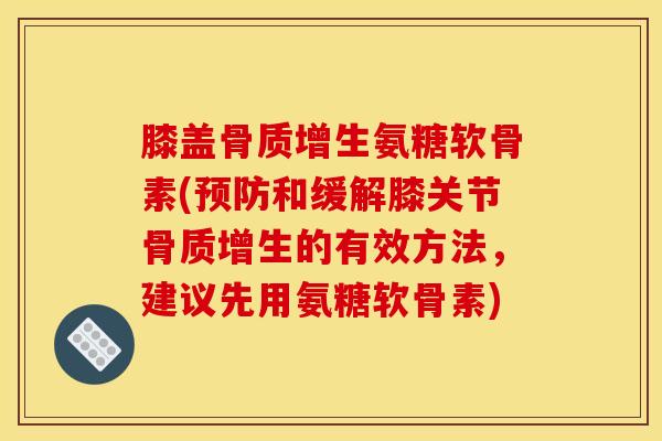 膝盖骨质增生氨糖软骨素(预防和缓解膝关节骨质增生的有效方法,建议先用氨糖软骨素)-第1张图片-关节骑士 膝盖骨质增生氨糖软骨素(预防和缓解膝关节骨质增生的有效方法,建议先用氨糖软骨素)-第1张图片-关节骑士