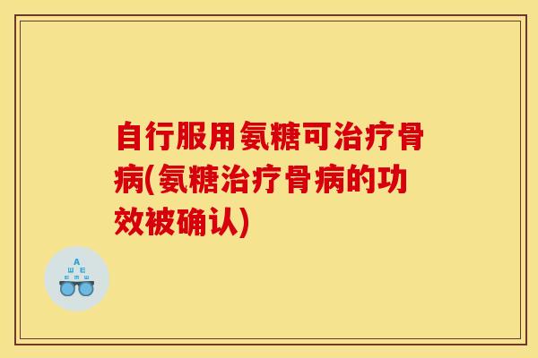 自行服用氨糖可治疗骨病(氨糖治疗骨病的功效被确认)