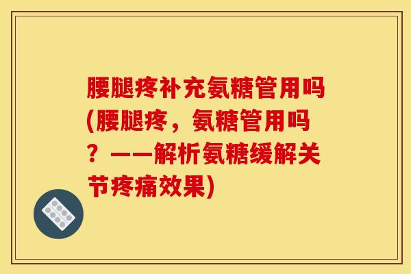 腰腿疼补充氨糖管用吗(腰腿疼，氨糖管用吗？——解析氨糖缓解关节疼痛效果)