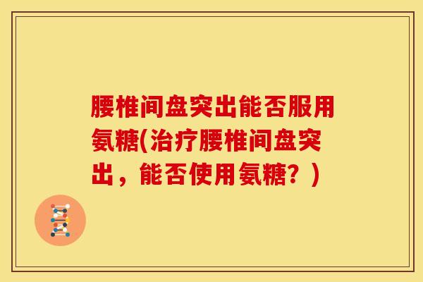 腰椎间盘突出能否服用氨糖(治疗腰椎间盘突出，能否使用氨糖？)