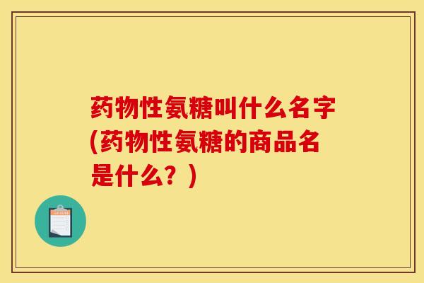 药物性氨糖叫什么名字(药物性氨糖的商品名是什么？)