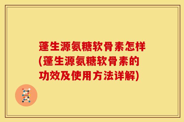 蓬生源氨糖软骨素怎样(蓬生源氨糖软骨素的功效及使用方法详解)