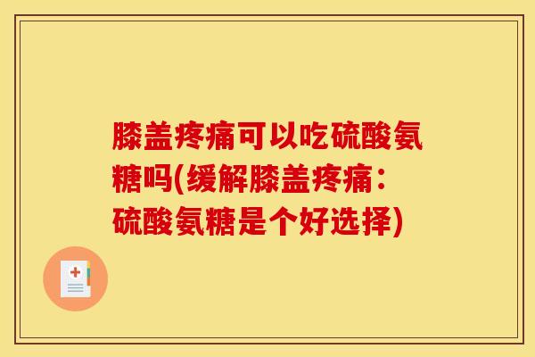 膝盖疼痛可以吃硫酸氨糖吗(缓解膝盖疼痛：硫酸氨糖是个好选择)