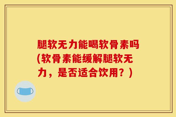 腿软无力能喝软骨素吗(软骨素能缓解腿软无力，是否适合饮用？)