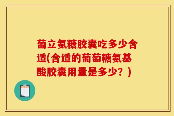 葡立氨糖胶囊吃多少合适(合适的葡萄糖氨基酸胶囊用量是多少？)