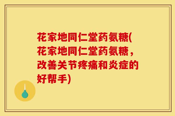 花家地同仁堂药氨糖(花家地同仁堂药氨糖,改善关节疼痛和炎症的好帮手)-第1张图片-关节骑士 花家地同仁堂药氨糖(花家地同仁堂药氨糖,改善关节疼痛和炎症的好帮手)-第1张图片-关节骑士