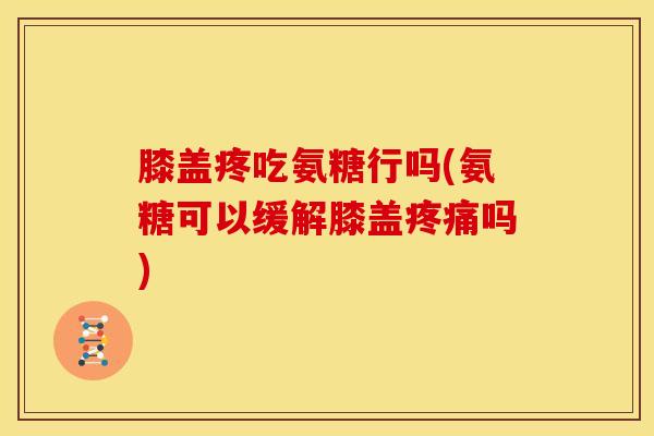 膝盖疼吃氨糖行吗(氨糖可以缓解膝盖疼痛吗)