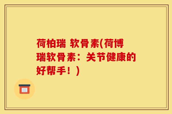 荷柏瑞 软骨素(荷博瑞软骨素：关节健康的好帮手！)
