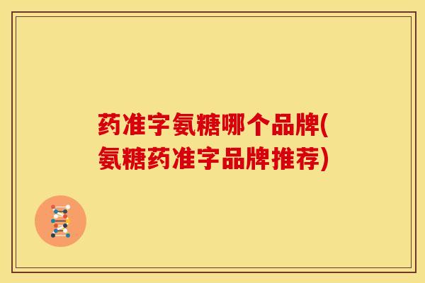 药准字氨糖哪个品牌(氨糖药准字品牌推荐)