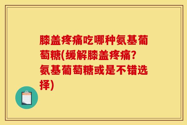 膝盖疼痛吃哪种氨基葡萄糖(缓解膝盖疼痛？氨基葡萄糖或是不错选择)
