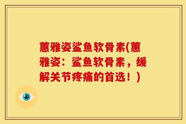 蕙雅姿鲨鱼软骨素(蕙雅姿：鲨鱼软骨素，缓解关节疼痛的首选！)