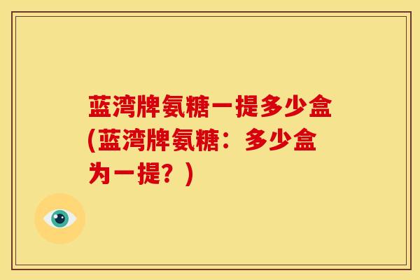 蓝湾牌氨糖一提多少盒(蓝湾牌氨糖：多少盒为一提？)