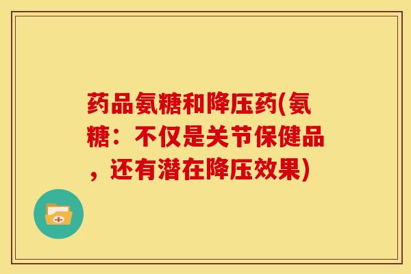 药品氨糖和降压药(氨糖：不仅是关节保健品，还有潜在降压效果)