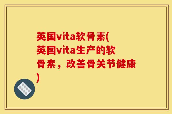 英国vita软骨素(英国vita生产的软骨素，改善骨关节健康)