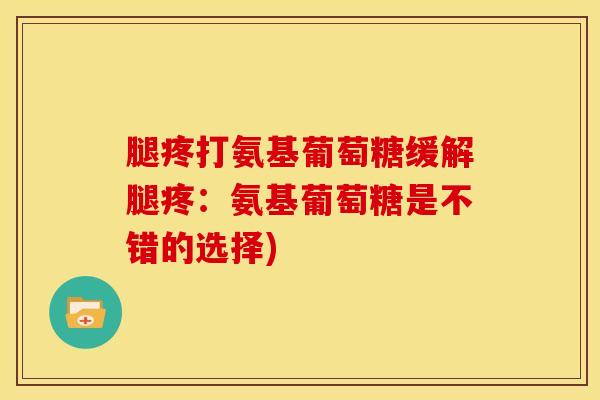 腿疼打氨基葡萄糖缓解腿疼：氨基葡萄糖是不错的选择)