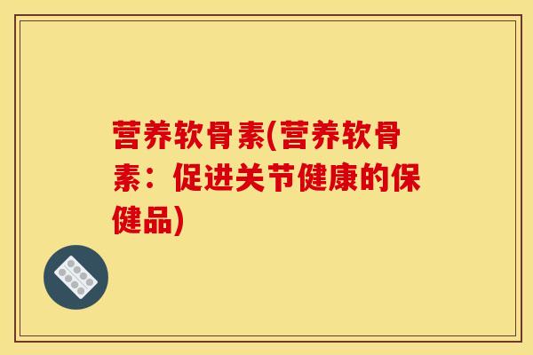 营养软骨素(营养软骨素:促进关节健康的保健品)-第1张图片-关节骑士 营养软骨素(营养软骨素:促进关节健康的保健品)-第1张图片-关节骑士