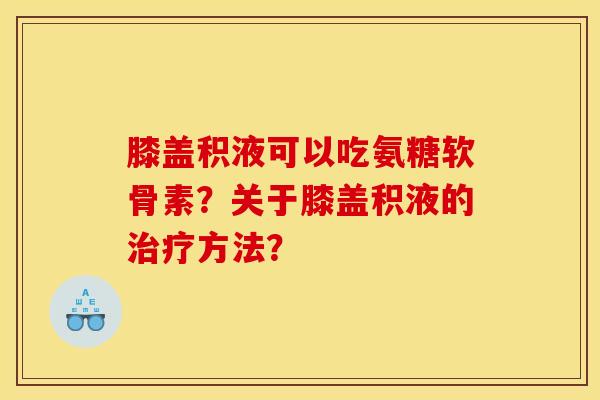 膝盖积液可以吃氨糖软骨素？关于膝盖积液的治疗方法？
