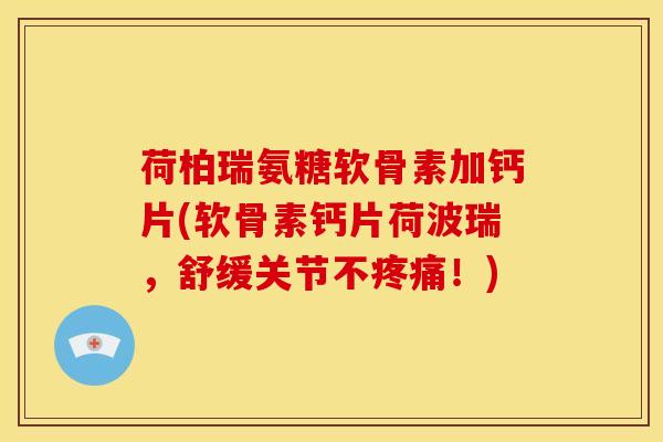 荷柏瑞氨糖软骨素加钙片(软骨素钙片荷波瑞，舒缓关节不疼痛！)
