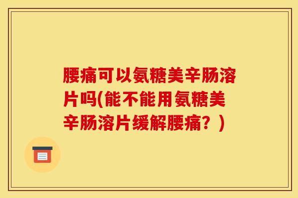 腰痛可以氨糖美辛肠溶片吗(能不能用氨糖美辛肠溶片缓解腰痛?)-第1张图片-关节骑士 腰痛可以氨糖美辛肠溶片吗(能不能用氨糖美辛肠溶片缓解腰痛?)-第1张图片-关节骑士