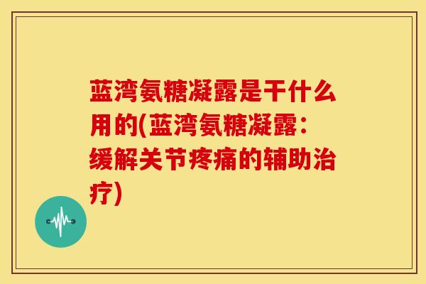 蓝湾氨糖凝露是干什么用的(蓝湾氨糖凝露：缓解关节疼痛的辅助治疗)
