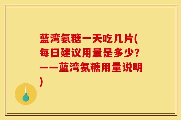 蓝湾氨糖一天吃几片(每日建议用量是多少？——蓝湾氨糖用量说明)