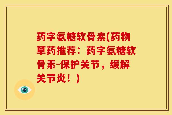 药字氨糖软骨素(药物草药推荐：药字氨糖软骨素-保护关节，缓解关节炎！)