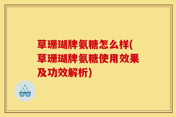 草珊瑚牌氨糖怎么样(草珊瑚牌氨糖使用效果及功效解析)
