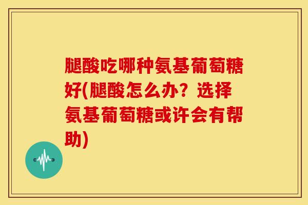 腿酸吃哪种氨基葡萄糖好(腿酸怎么办？选择氨基葡萄糖或许会有帮助)-第1张图片-关节骑士