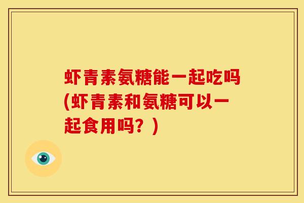 虾青素氨糖能一起吃吗(虾青素和氨糖可以一起食用吗？)