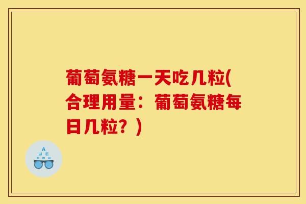 葡萄氨糖一天吃几粒(合理用量：葡萄氨糖每日几粒？)