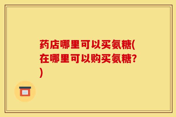 药店哪里可以买氨糖(在哪里可以购买氨糖?)-第1张图片-关节骑士 药店哪里可以买氨糖(在哪里可以购买氨糖?)-第1张图片-关节骑士