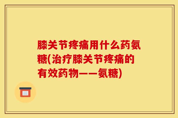 膝关节疼痛用什么药氨糖(治疗膝关节疼痛的有效药物——氨糖)