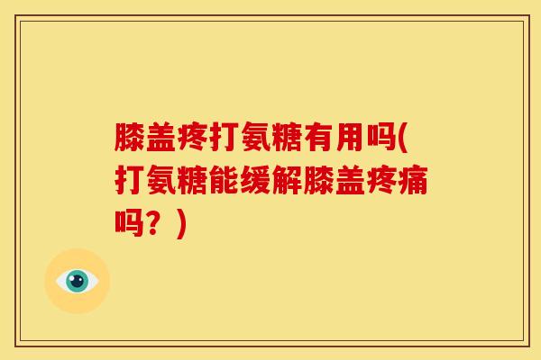 膝盖疼打氨糖有用吗(打氨糖能缓解膝盖疼痛吗？)