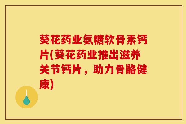 葵花药业氨糖软骨素钙片(葵花药业推出滋养关节钙片，助力骨骼健康)