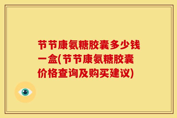 节节康氨糖胶囊多少钱一盒(节节康氨糖胶囊价格查询及购买建议)