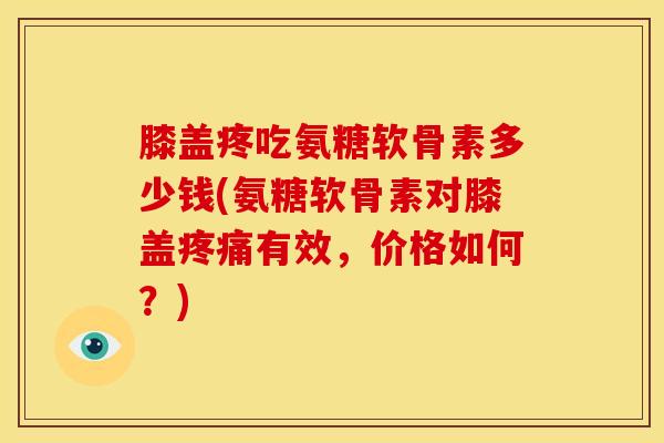 膝盖疼吃氨糖软骨素多少钱(氨糖软骨素对膝盖疼痛有效，价格如何？)