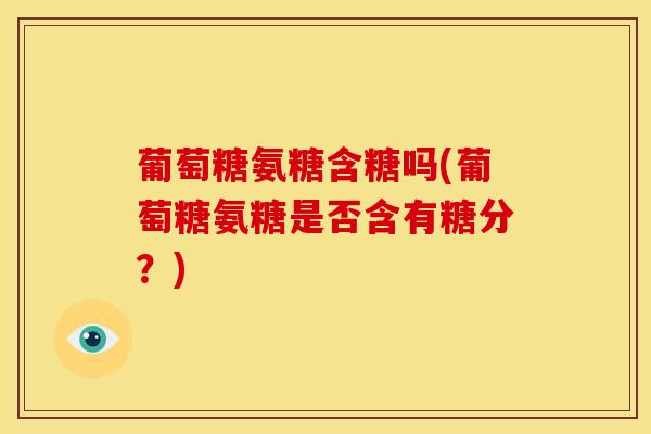 葡萄糖氨糖含糖吗(葡萄糖氨糖是否含有糖分？)