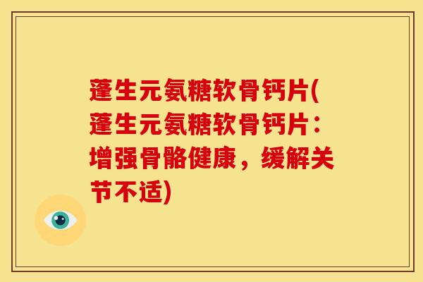 蓬生元氨糖软骨钙片(蓬生元氨糖软骨钙片：增强骨骼健康，缓解关节不适)