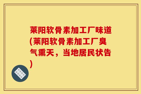 莱阳软骨素加工厂味道(莱阳软骨素加工厂臭气熏天，当地居民状告)
