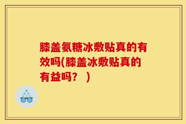 膝盖氨糖冰敷贴真的有效吗(膝盖冰敷贴真的有益吗？ )