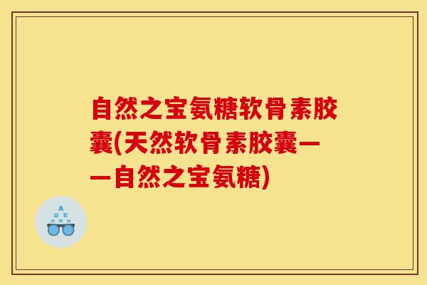 自然之宝氨糖软骨素胶囊(天然软骨素胶囊——自然之宝氨糖)