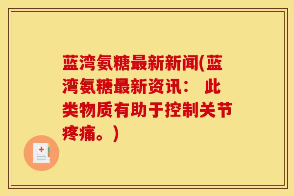 蓝湾氨糖最新新闻(蓝湾氨糖最新资讯: 此类物质有助于控制关节疼痛。)-第1张图片-关节骑士 蓝湾氨糖最新新闻(蓝湾氨糖最新资讯: 此类物质有助于控制关节疼痛。)-第1张图片-关节骑士
