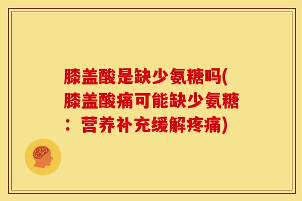 膝盖酸是缺少氨糖吗(膝盖酸痛可能缺少氨糖:营养补充缓解疼痛)-第1张图片-关节骑士 膝盖酸是缺少氨糖吗(膝盖酸痛可能缺少氨糖:营养补充缓解疼痛)-第1张图片-关节骑士