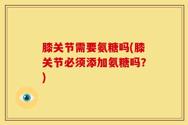 膝关节需要氨糖吗(膝关节必须添加氨糖吗？)