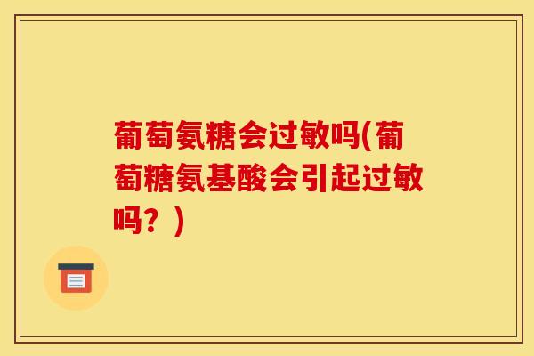 葡萄氨糖会过敏吗(葡萄糖氨基酸会引起过敏吗？)