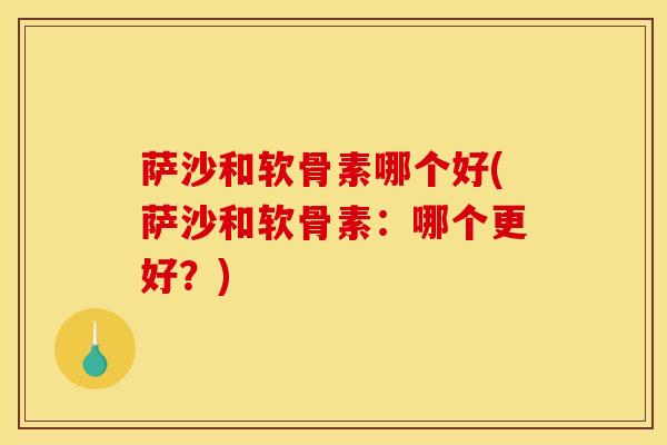 萨沙和软骨素哪个好(萨沙和软骨素：哪个更好？)-第1张图片-关节骑士