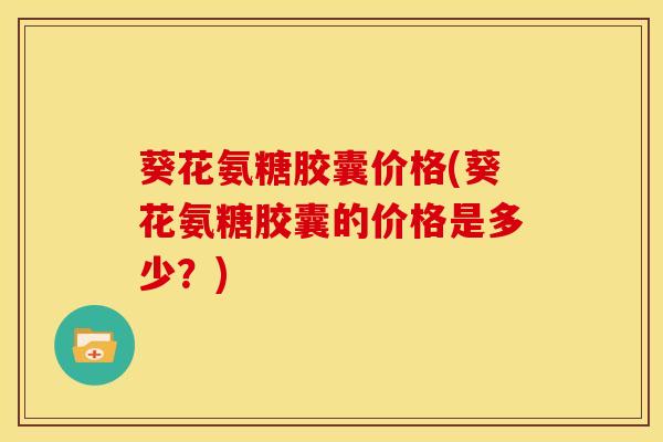 葵花氨糖胶囊价格(葵花氨糖胶囊的价格是多少？)